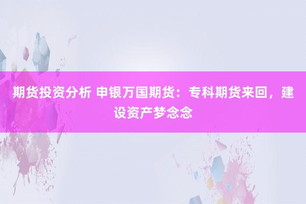 期货投资分析 申银万国期货：专科期货来回，建设资产梦念念