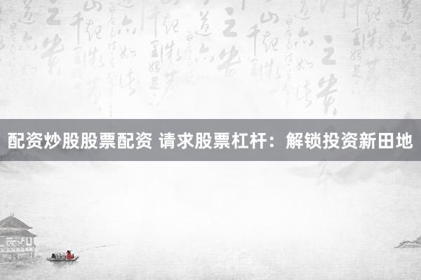配资炒股股票配资 请求股票杠杆：解锁投资新田地