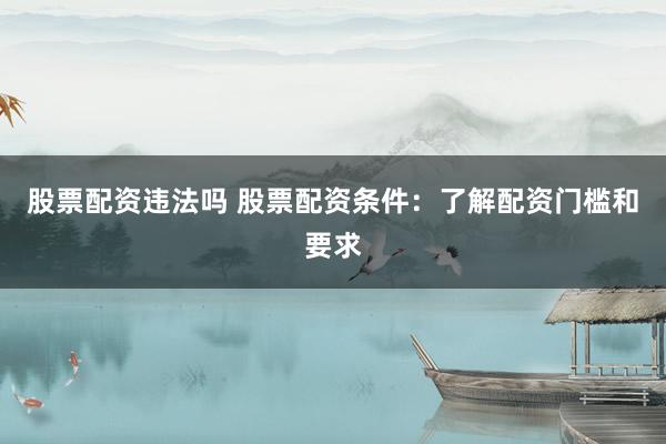 股票配资违法吗 股票配资条件：了解配资门槛和要求