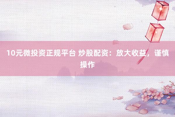 10元微投资正规平台 炒股配资：放大收益，谨慎操作