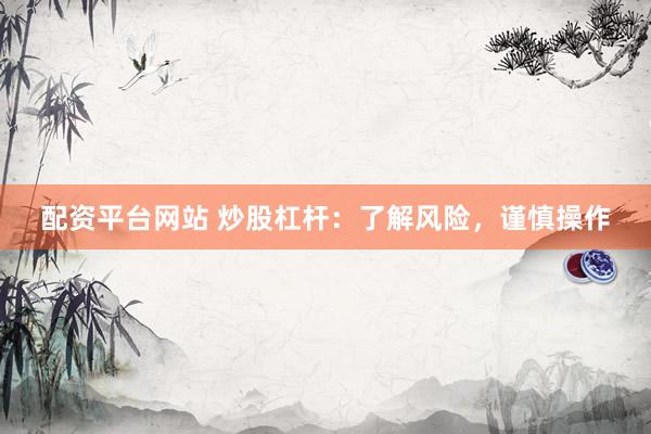 配资平台网站 炒股杠杆：了解风险，谨慎操作