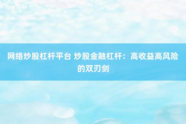 网络炒股杠杆平台 炒股金融杠杆：高收益高风险的双刃剑