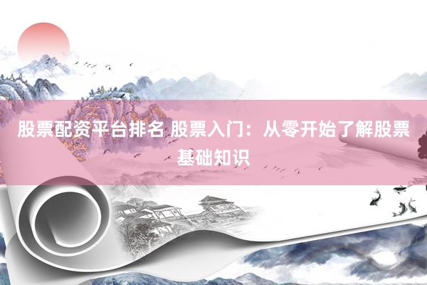 股票配资平台排名 股票入门：从零开始了解股票基础知识