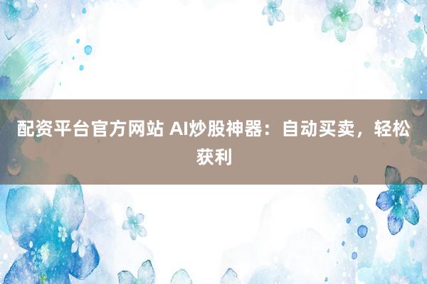 配资平台官方网站 AI炒股神器：自动买卖，轻松获利