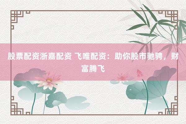 股票配资浙嘉配资 飞唯配资：助你股市驰骋，财富腾飞