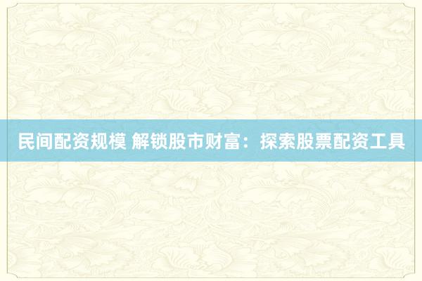 民间配资规模 解锁股市财富：探索股票配资工具