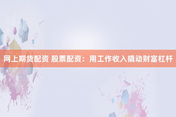 网上期货配资 股票配资：用工作收入撬动财富杠杆