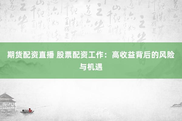 期货配资直播 股票配资工作：高收益背后的风险与机遇