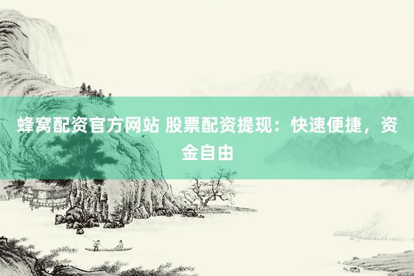 蜂窝配资官方网站 股票配资提现：快速便捷，资金自由