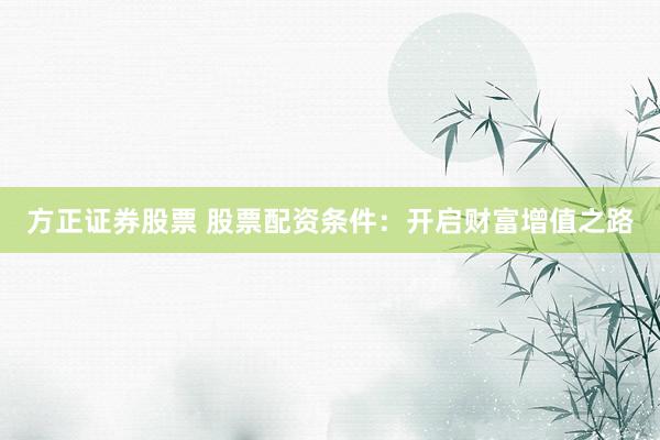 方正证券股票 股票配资条件：开启财富增值之路