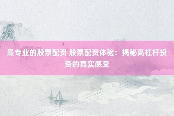 最专业的股票配资 股票配资体验：揭秘高杠杆投资的真实感受