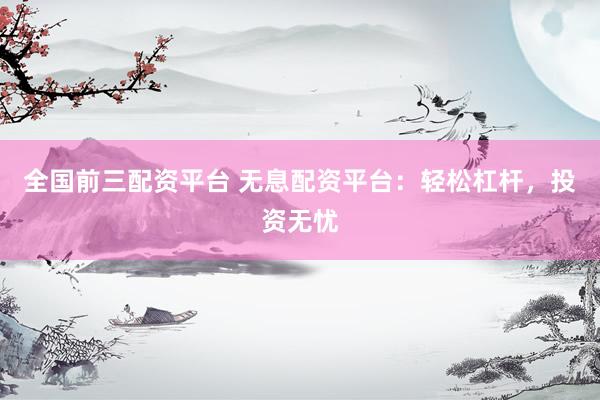 全国前三配资平台 无息配资平台：轻松杠杆，投资无忧
