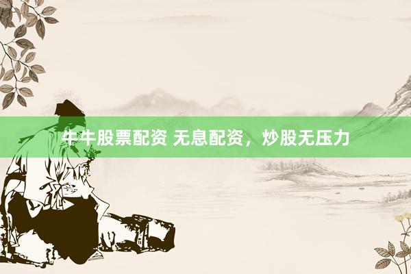 牛牛股票配资 无息配资，炒股无压力