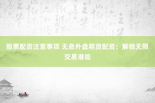 股票配资注意事项 无息外盘期货配资：解锁无限交易潜能
