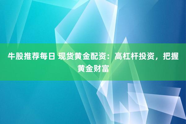 牛股推荐每日 现货黄金配资：高杠杆投资，把握黄金财富