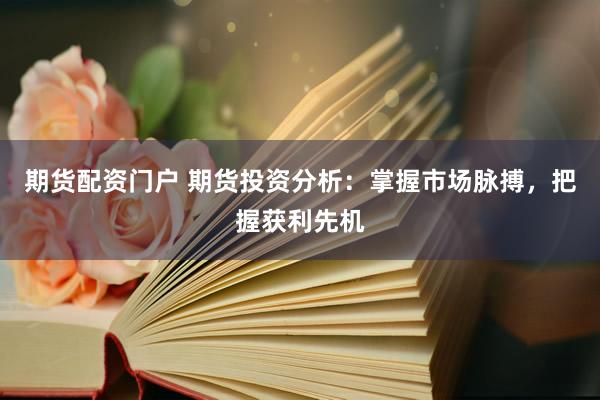 期货配资门户 期货投资分析：掌握市场脉搏，把握获利先机
