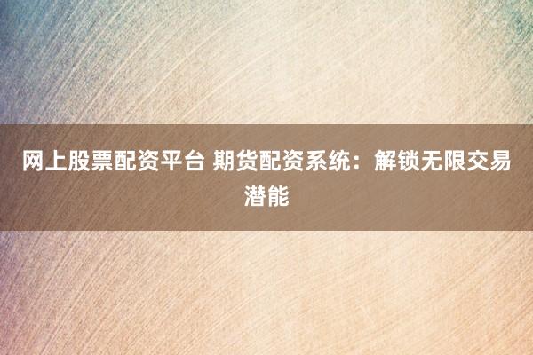 网上股票配资平台 期货配资系统：解锁无限交易潜能