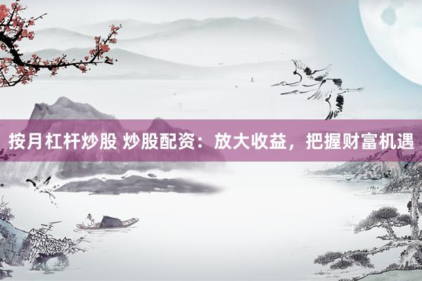 按月杠杆炒股 炒股配资：放大收益，把握财富机遇