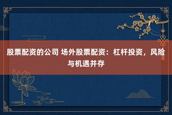 股票配资的公司 场外股票配资：杠杆投资，风险与机遇并存