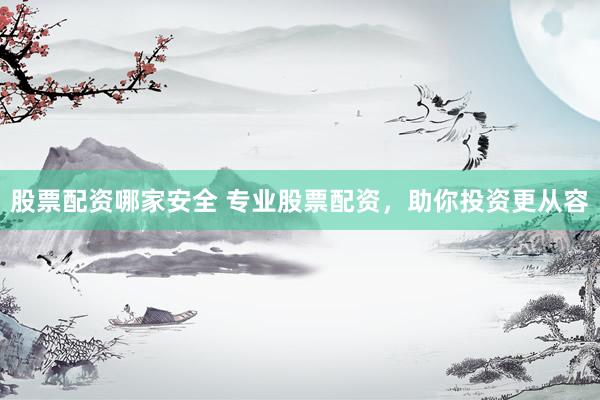 股票配资哪家安全 专业股票配资，助你投资更从容