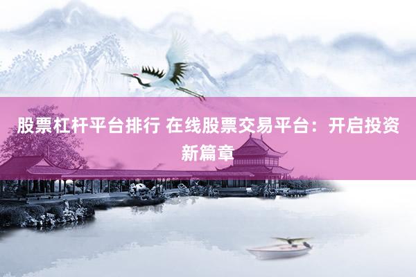 股票杠杆平台排行 在线股票交易平台：开启投资新篇章