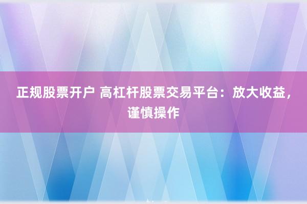 正规股票开户 高杠杆股票交易平台：放大收益，谨慎操作