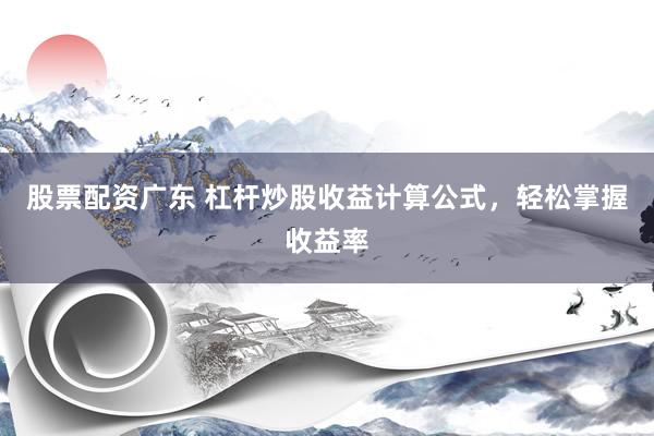 股票配资广东 杠杆炒股收益计算公式，轻松掌握收益率