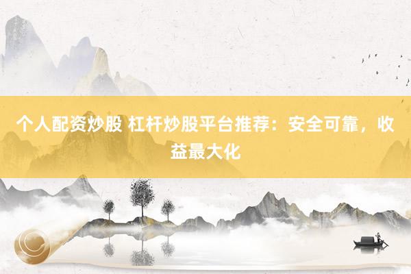 个人配资炒股 杠杆炒股平台推荐：安全可靠，收益最大化