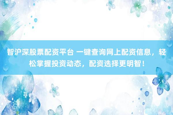 智沪深股票配资平台 一键查询网上配资信息，轻松掌握投资动态，配资选择更明智！