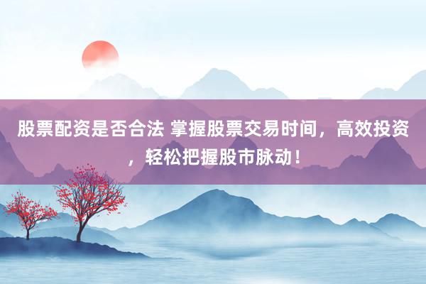 股票配资是否合法 掌握股票交易时间，高效投资，轻松把握股市脉动！