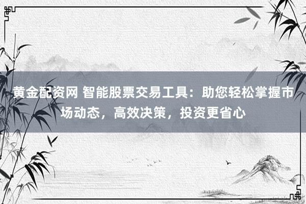 黄金配资网 智能股票交易工具：助您轻松掌握市场动态，高效决策，投资更省心