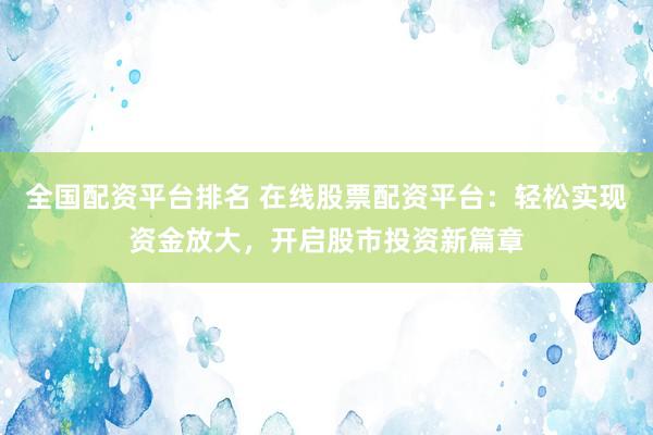 全国配资平台排名 在线股票配资平台：轻松实现资金放大，开启股市投资新篇章
