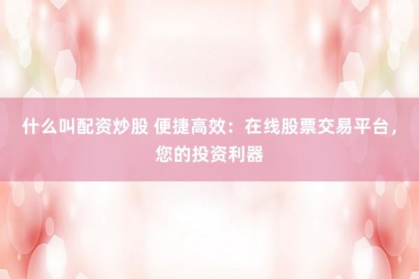 什么叫配资炒股 便捷高效：在线股票交易平台，您的投资利器