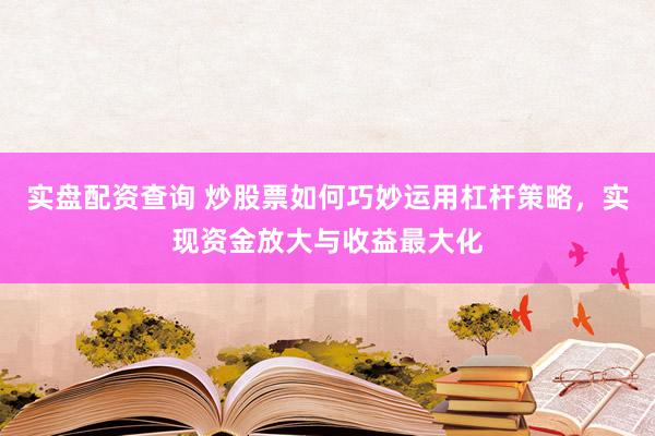 实盘配资查询 炒股票如何巧妙运用杠杆策略，实现资金放大与收益最大化
