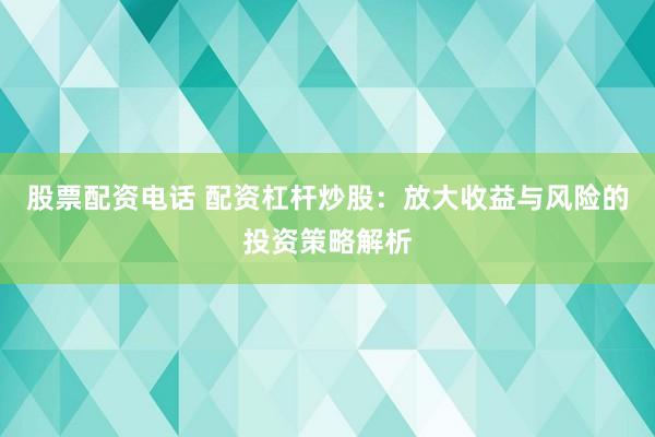 股票配资电话 配资杠杆炒股：放大收益与风险的投资策略解析