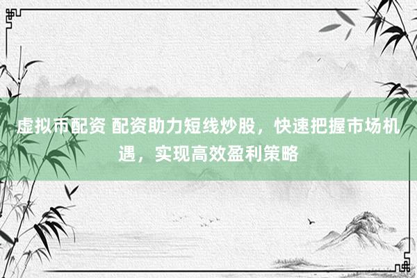 虚拟币配资 配资助力短线炒股，快速把握市场机遇，实现高效盈利策略