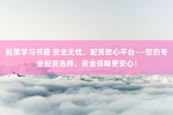 股票学习书籍 安全无忧，配资放心平台——您的专业投资选择，资金保障更安心！