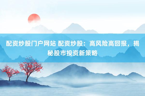 配资炒股门户网站 配资炒股：高风险高回报，揭秘股市投资新策略