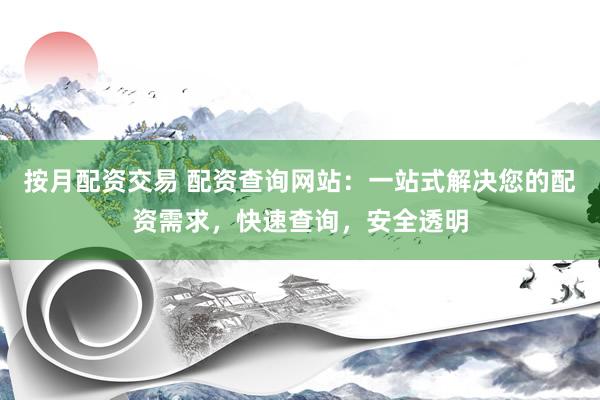 按月配资交易 配资查询网站：一站式解决您的配资需求，快速查询，安全透明