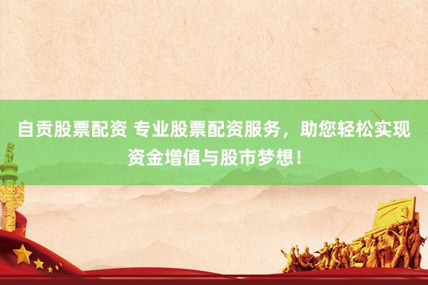 自贡股票配资 专业股票配资服务，助您轻松实现资金增值与股市梦想！