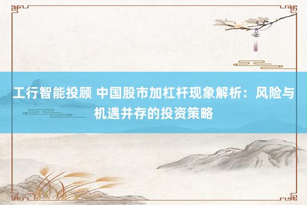 工行智能投顾 中国股市加杠杆现象解析：风险与机遇并存的投资策略
