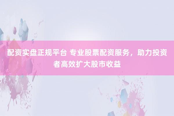 配资实盘正规平台 专业股票配资服务，助力投资者高效扩大股市收益