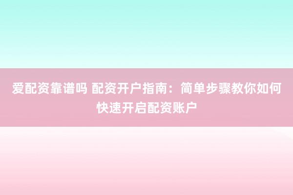 爱配资靠谱吗 配资开户指南：简单步骤教你如何快速开启配资账户