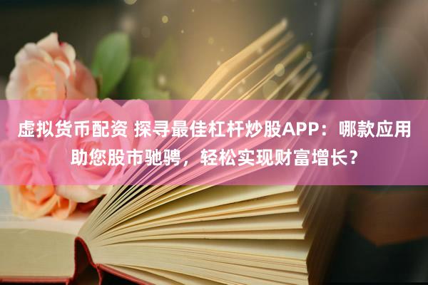 虚拟货币配资 探寻最佳杠杆炒股APP：哪款应用助您股市驰骋，轻松实现财富增长？