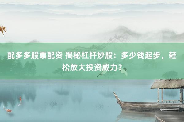 配多多股票配资 揭秘杠杆炒股：多少钱起步，轻松放大投资威力？