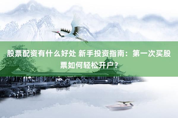 股票配资有什么好处 新手投资指南：第一次买股票如何轻松开户？