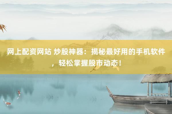 网上配资网站 炒股神器：揭秘最好用的手机软件，轻松掌握股市动态！