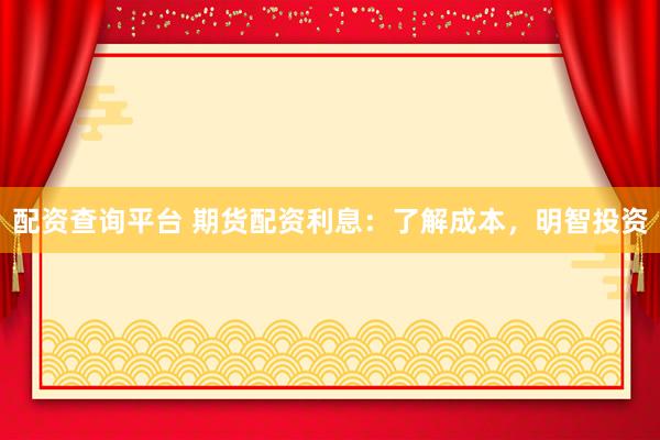 配资查询平台 期货配资利息：了解成本，明智投资