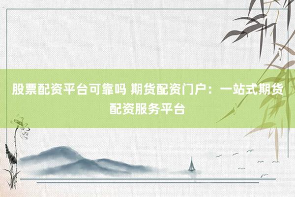 股票配资平台可靠吗 期货配资门户：一站式期货配资服务平台