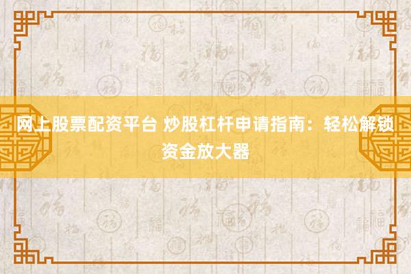 网上股票配资平台 炒股杠杆申请指南：轻松解锁资金放大器